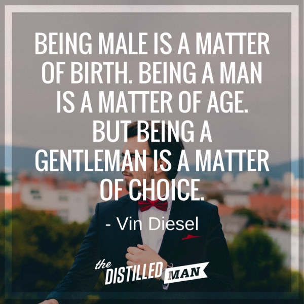 Being male is a matter of birth. Being a man is a matter of age. But being a gentleman is a matter of choice.